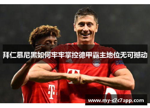 拜仁慕尼黑如何牢牢掌控德甲霸主地位无可撼动 拜仁慕尼黑如何牢牢掌控德甲霸主地位无可撼动