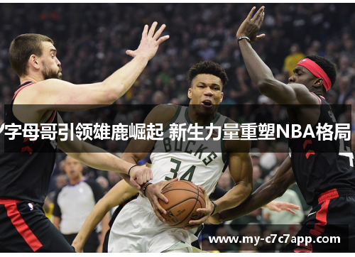 字母哥引领雄鹿崛起 新生力量重塑NBA格局